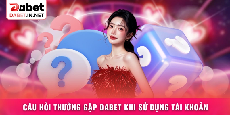 Câu hỏi thường gặp DABET khi sử dụng tài khoản