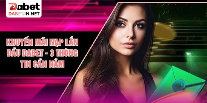 Khuyến Mãi Nạp Lần Đầu DABET - 3 Thông Tin Cần Nắm
